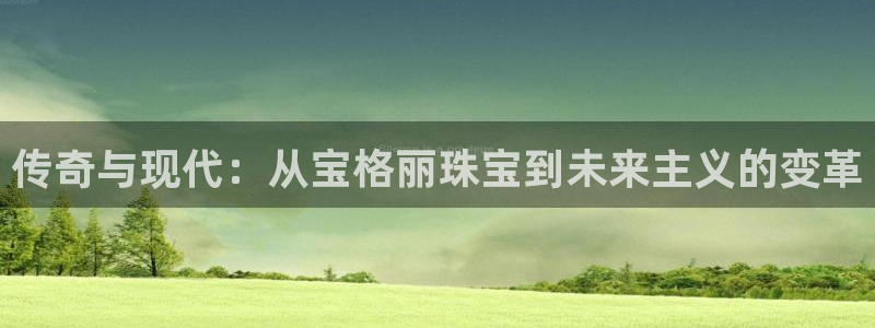 新宝5官方网站：传奇与现代：从宝格丽珠宝到未来主义的变革