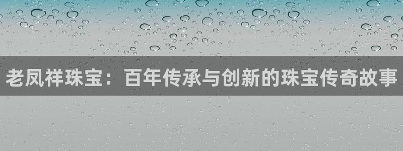 新宝5官方下载地址：老凤祥珠宝：百年传承与创新的珠宝传奇故事