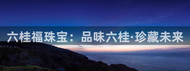 新宝娱乐5：六桂福珠宝：品味六桂·珍藏未来