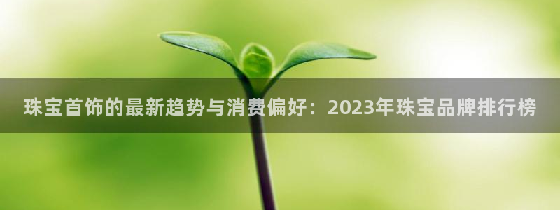 新宝5什么时候上市：珠宝首饰的最新趋势与消费偏好：2023年珠宝品牌排行榜