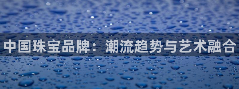 新宝5在哪里：中国珠宝品牌：潮流趋势与艺术融合