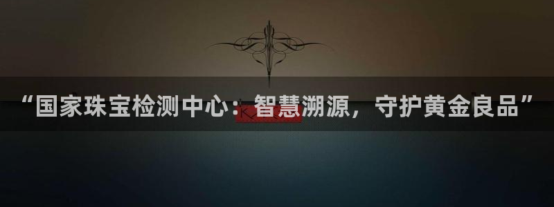 新宝5注册登录：“国家珠宝检测中心：智慧溯源，守护黄金良品”