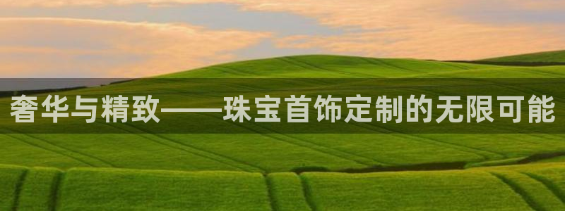新宝5注册：奢华与精致——珠宝首饰定制的无限可能