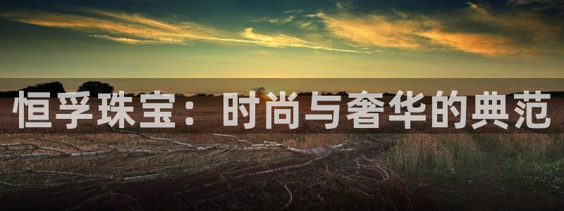 新宝5 - 测速登陆：恒孚珠宝：时尚与奢华的典范