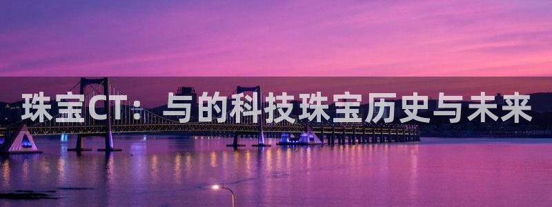 新宝5下载网址：珠宝CT：与的科技珠宝历史与未来