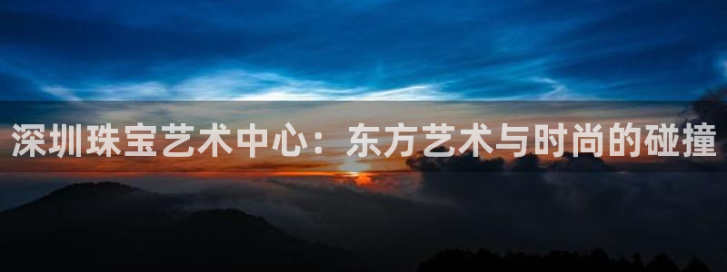 新宝5平台登录下载软件：深圳珠宝艺术中心：东方艺术与时尚的碰撞