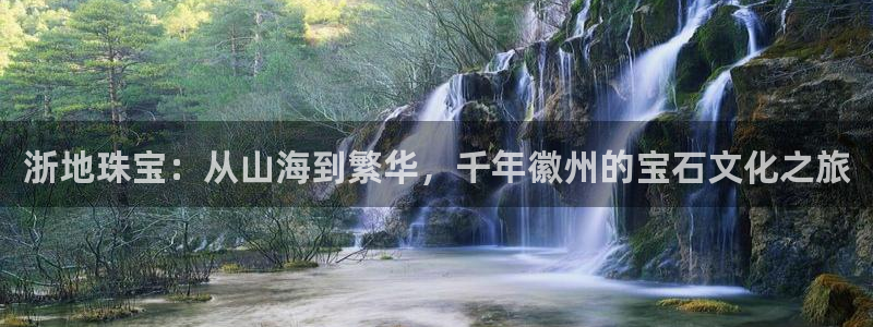 新宝5平台登录下载软件：浙地珠宝：从山海到繁华，千年徽州的宝石文化之旅