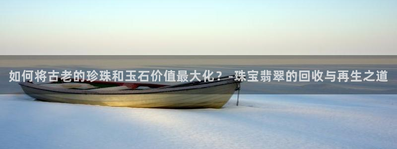 新宝5登录入口网址：如何将古老的珍珠和玉石价值最大化？-珠宝翡翠的回收与再生之道