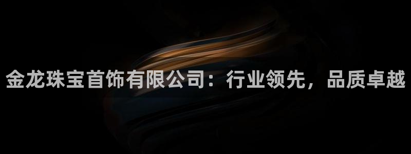 p5r新宝魔：金龙珠宝首饰有限公司：行业领先，品质卓越