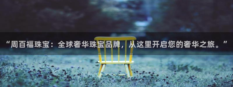 新宝集团新宝5：“周百福珠宝：全球奢华珠宝品牌，从这里开启您的奢华之旅。”