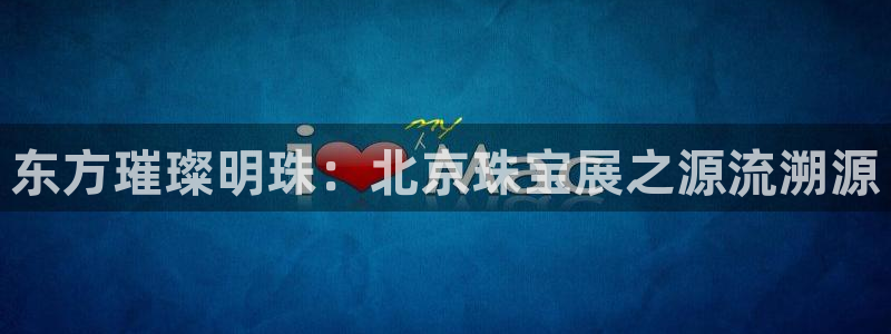 新宝5娱乐经：东方璀璨明珠：北京珠宝展之源流溯源