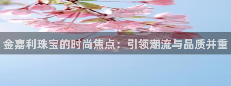 新宝6霸哥5：金嘉利珠宝的时尚焦点：引领潮流与品质并重