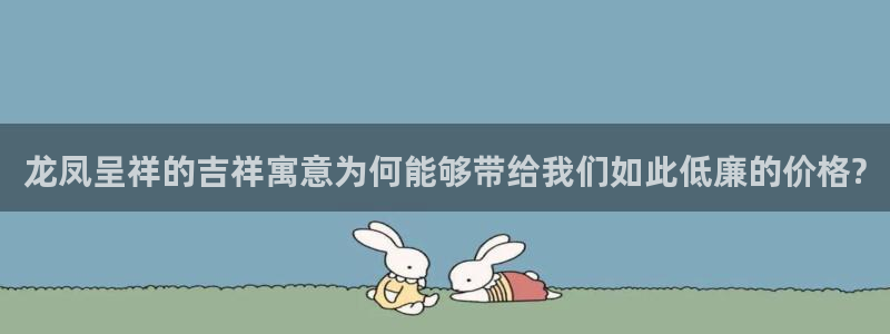 新宝5官网：龙凤呈祥的吉祥寓意为何能够带给我们如此低廉的价格?