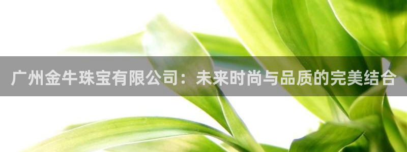 新宝5手机下载：广州金牛珠宝有限公司：未来时尚与品质的完美结合