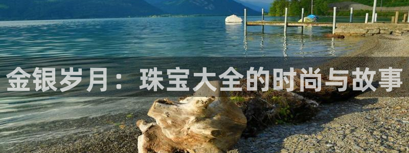 新宝5app：金银岁月：珠宝大全的时尚与故事