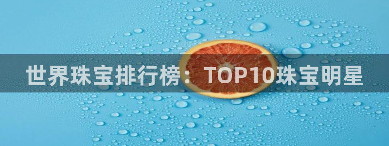 有人知道新宝5么：世界珠宝排行榜：TOP10珠宝明星