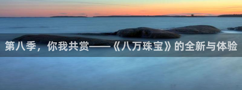 新宝5 - 测速登陆：第八季，你我共赏——《八万珠宝》的全新与体验
