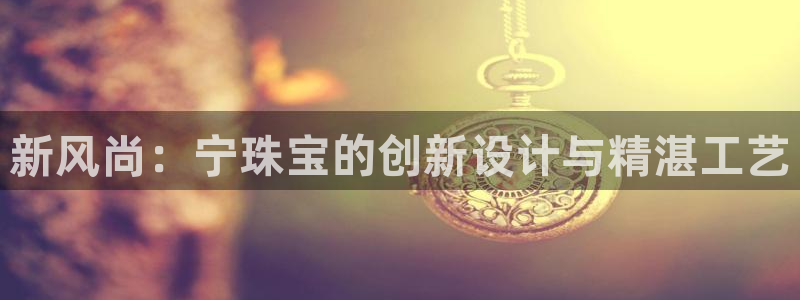 新宝5月：新风尚：宁珠宝的创新设计与精湛工艺