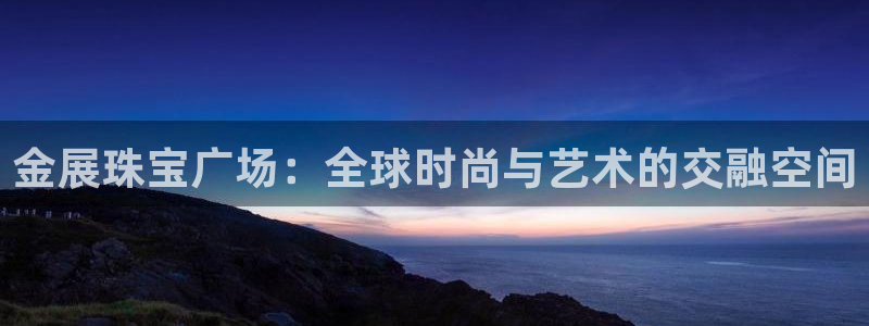 新宝娱乐5：金展珠宝广场：全球时尚与艺术的交融空间