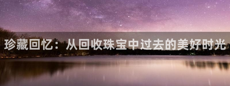 新宝5郑74OOO5：珍藏回忆：从回收珠宝中过去的美好时光