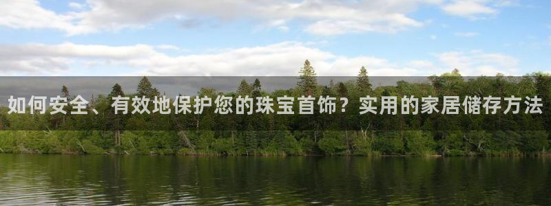 新宝5什么时候上市：如何安全、有效地保护您的珠宝首饰？实用的家居储存方法