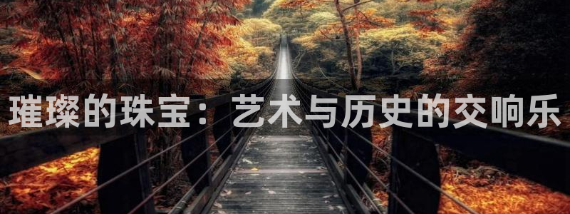 新宝5登录平台：璀璨的珠宝：艺术与历史的交响乐